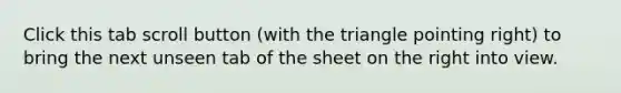 Click this tab scroll button (with the triangle pointing right) to bring the next unseen tab of the sheet on the right into view.