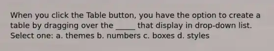 When you click the Table button, you have the option to create a table by dragging over the _____ that display in drop-down list. Select one: a. themes b. numbers c. boxes d. styles