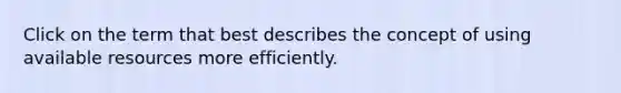 Click on the term that best describes the concept of using available resources more efficiently.