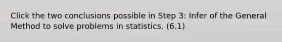 Click the two conclusions possible in Step 3: Infer of the General Method to solve problems in statistics. (6.1)