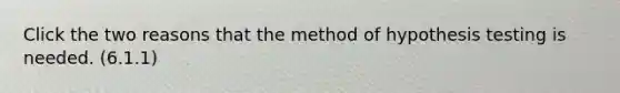 Click the two reasons that the method of hypothesis testing is needed. (6.1.1)