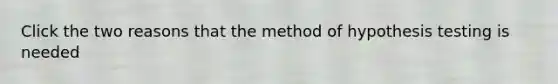 Click the two reasons that the method of hypothesis testing is needed