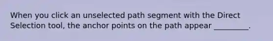 When you click an unselected path segment with the Direct Selection tool, the anchor points on the path appear _________.