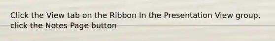 Click the View tab on the Ribbon In the Presentation View group, click the Notes Page button