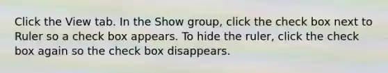 Click the View tab. In the Show group, click the check box next to Ruler so a check box appears. To hide the ruler, click the check box again so the check box disappears.