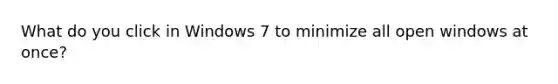 What do you click in Windows 7 to minimize all open windows at once?