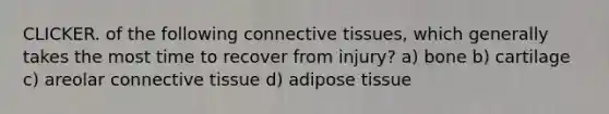 CLICKER. of the following <a href='https://www.questionai.com/knowledge/kYDr0DHyc8-connective-tissue' class='anchor-knowledge'>connective tissue</a>s, which generally takes the most time to recover from injury? a) bone b) cartilage c) areolar connective tissue d) adipose tissue