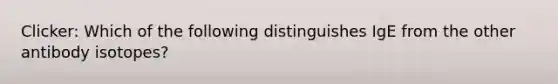 Clicker: Which of the following distinguishes IgE from the other antibody isotopes?