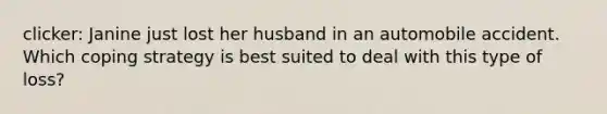 clicker: Janine just lost her husband in an automobile accident. Which coping strategy is best suited to deal with this type of loss?