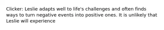 Clicker: Leslie adapts well to life's challenges and often finds ways to turn negative events into positive ones. It is unlikely that Leslie will experience