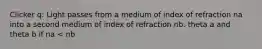 Clicker q: Light passes from a medium of index of refraction na into a second medium of index of refraction nb. theta a and theta b if na < nb