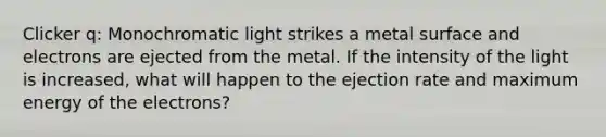 Clicker q: Monochromatic light strikes a metal surface and electrons are ejected from the metal. If the intensity of the light is increased, what will happen to the ejection rate and maximum energy of the electrons?