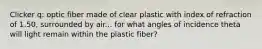 Clicker q: optic fiber made of clear plastic with index of refraction of 1.50, surrounded by air... for what angles of incidence theta will light remain within the plastic fiber?