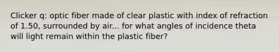 Clicker q: optic fiber made of clear plastic with index of refraction of 1.50, surrounded by air... for what angles of incidence theta will light remain within the plastic fiber?