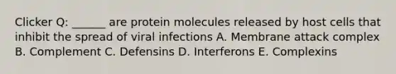 Clicker Q: ______ are protein molecules released by host cells that inhibit the spread of viral infections A. Membrane attack complex B. Complement C. Defensins D. Interferons E. Complexins