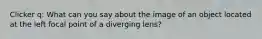 Clicker q: What can you say about the image of an object located at the left focal point of a diverging lens?