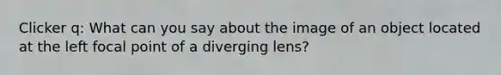 Clicker q: What can you say about the image of an object located at the left focal point of a diverging lens?