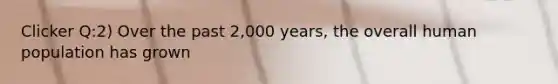 Clicker Q:2) Over the past 2,000 years, the overall human population has grown