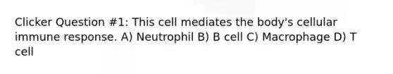 Clicker Question #1: This cell mediates the body's cellular immune response. A) Neutrophil B) B cell C) Macrophage D) T cell