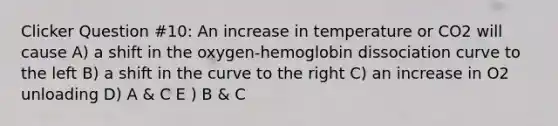 Clicker Question #10: An increase in temperature or CO2 will cause A) a shift in the oxygen-hemoglobin dissociation curve to the left B) a shift in the curve to the right C) an increase in O2 unloading D) A & C E ) B & C