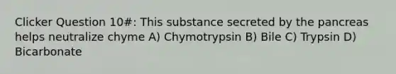 Clicker Question 10#: This substance secreted by the pancreas helps neutralize chyme A) Chymotrypsin B) Bile C) Trypsin D) Bicarbonate