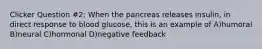 Clicker Question #2: When the pancreas releases insulin, in direct response to blood glucose, this is an example of A)humoral B)neural C)hormonal D)negative feedback