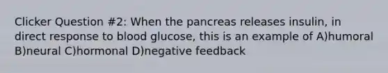 Clicker Question #2: When <a href='https://www.questionai.com/knowledge/kITHRba4Cd-the-pancreas' class='anchor-knowledge'>the pancreas</a> releases insulin, in direct response to blood glucose, this is an example of A)humoral B)neural C)hormonal D)negative feedback