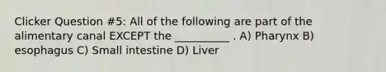 Clicker Question #5: All of the following are part of the alimentary canal EXCEPT the __________ . A) Pharynx B) esophagus C) Small intestine D) Liver