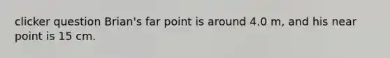 clicker question Brian's far point is around 4.0 m, and his near point is 15 cm.