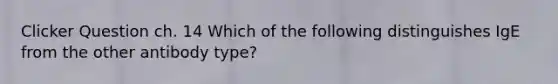 Clicker Question ch. 14 Which of the following distinguishes IgE from the other antibody type?