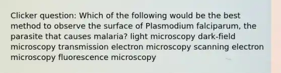 Clicker question: Which of the following would be the best method to observe the surface of Plasmodium falciparum, the parasite that causes malaria? light microscopy dark-field microscopy transmission electron microscopy scanning electron microscopy fluorescence microscopy