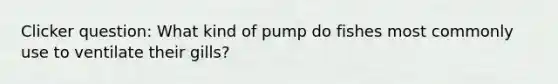 Clicker question: What kind of pump do fishes most commonly use to ventilate their gills?