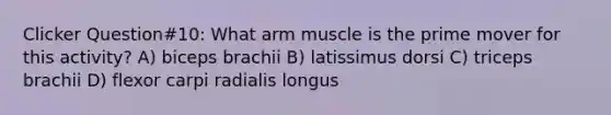 Clicker Question#10: What arm muscle is the prime mover for this activity? A) biceps brachii B) latissimus dorsi C) triceps brachii D) flexor carpi radialis longus