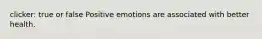 clicker: true or false Positive emotions are associated with better health.