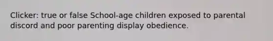 Clicker: true or false School-age children exposed to parental discord and poor parenting display obedience.