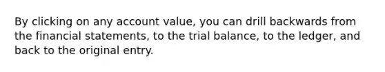 By clicking on any account value, you can drill backwards from the financial statements, to the trial balance, to the ledger, and back to the original entry.