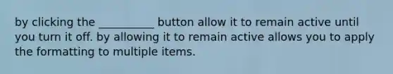 by clicking the __________ button allow it to remain active until you turn it off. by allowing it to remain active allows you to apply the formatting to multiple items.