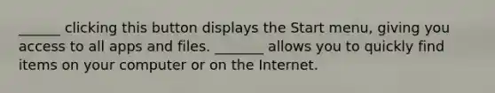 ______ clicking this button displays the Start menu, giving you access to all apps and files. _______ allows you to quickly find items on your computer or on the Internet.