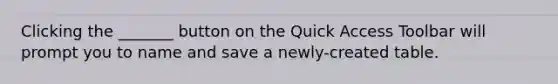 Clicking the _______ button on the Quick Access Toolbar will prompt you to name and save a newly-created table.