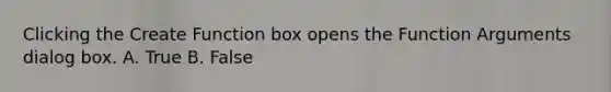 Clicking the Create Function box opens the Function Arguments dialog box. A. True B. False