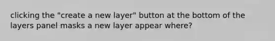 clicking the "create a new layer" button at the bottom of the layers panel masks a new layer appear where?