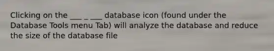 Clicking on the ___ _ ___ database icon (found under the Database Tools menu Tab) will analyze the database and reduce the size of the database file