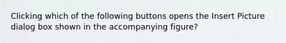 Clicking which of the following buttons opens the Insert Picture dialog box shown in the accompanying figure?