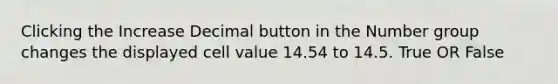 Clicking the Increase Decimal button in the Number group changes the displayed cell value 14.54 to 14.5. True OR False