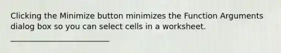 Clicking the Minimize button minimizes the Function Arguments dialog box so you can select cells in a worksheet. _________________________