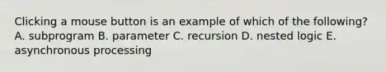 Clicking a mouse button is an example of which of the following? A. subprogram B. parameter C. recursion D. nested logic E. asynchronous processing