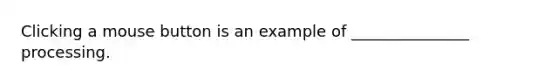 Clicking a mouse button is an example of _______________ processing.