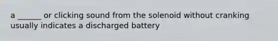 a ______ or clicking sound from the solenoid without cranking usually indicates a discharged battery