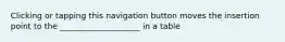Clicking or tapping this navigation button moves the insertion point to the ____________________ in a table