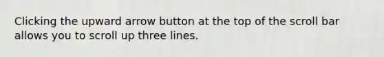 Clicking the upward arrow button at the top of the scroll bar allows you to scroll up three lines.